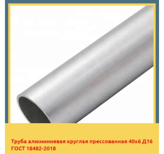 Труба алюминиевая круглая прессованная 40х6 Д16 ГОСТ 18482-2018 в Атырау